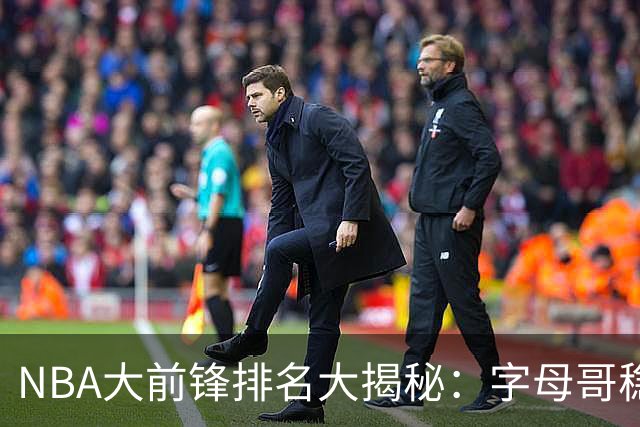 NBA大前锋排名大揭秘：字母哥稳坐第一，浓眉跌出十强！